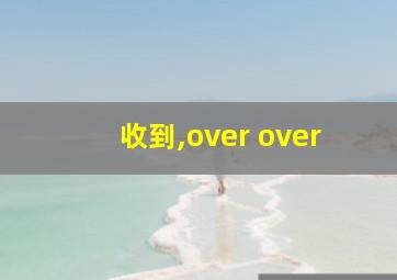 收到,over over